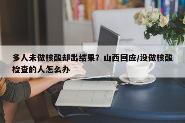 多人未做核酸却出结果？山西回应/没做核酸检查的人怎么办