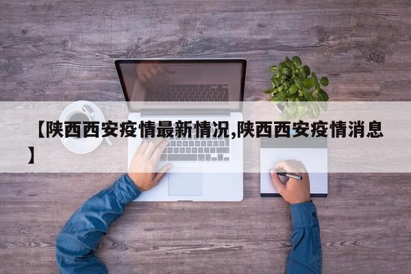 【陕西西安疫情最新情况,陕西西安疫情消息】