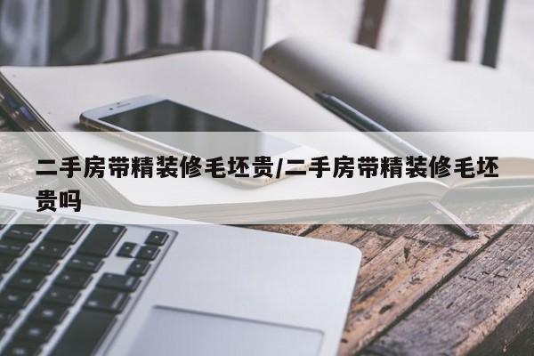 二手房带精装修毛坯贵/二手房带精装修毛坯贵吗