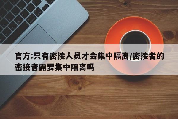 官方:只有密接人员才会集中隔离/密接者的密接者需要集中隔离吗
