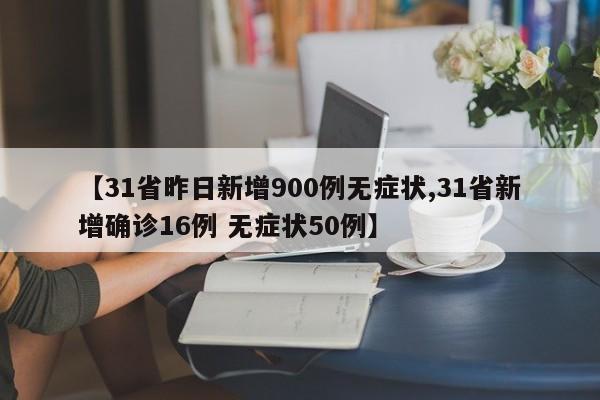 【31省昨日新增900例无症状,31省新增确诊16例 无症状50例】