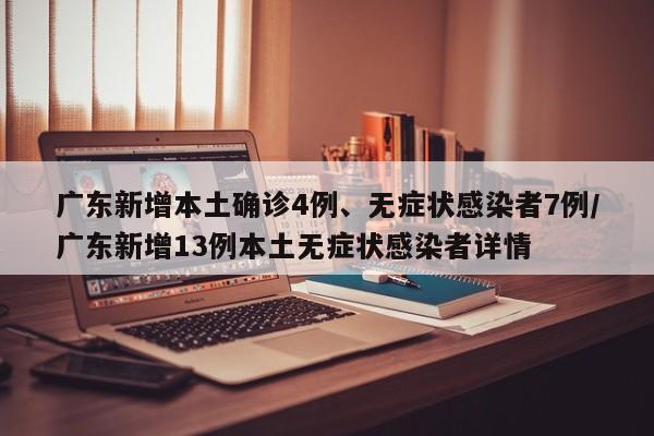 广东新增本土确诊4例、无症状感染者7例/广东新增13例本土无症状感染者详情