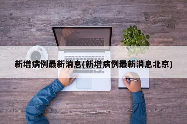 新增病例最新消息(新增病例最新消息北京)