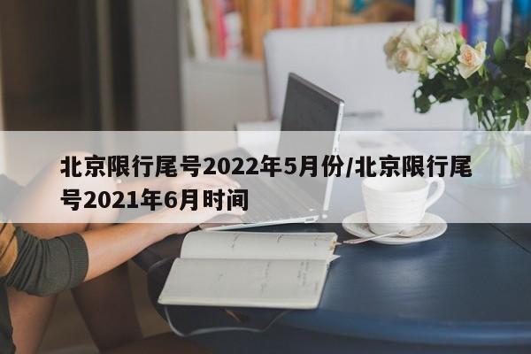 北京限行尾号2022年5月份/北京限行尾号2021年6月时间
