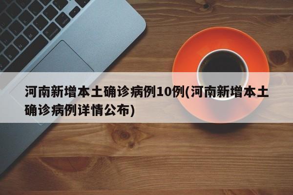 河南新增本土确诊病例10例(河南新增本土确诊病例详情公布)