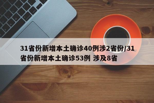 31省份新增本土确诊40例涉2省份/31省份新增本土确诊53例 涉及8省