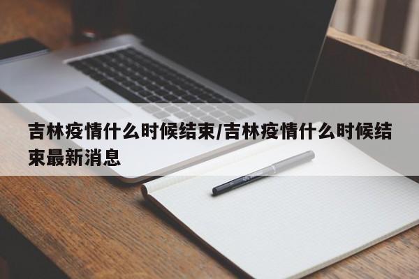 吉林疫情什么时候结束/吉林疫情什么时候结束最新消息