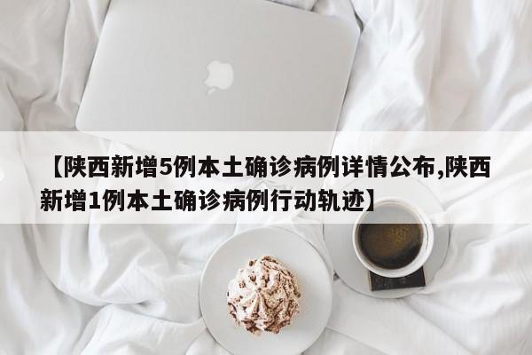【陕西新增5例本土确诊病例详情公布,陕西新增1例本土确诊病例行动轨迹】