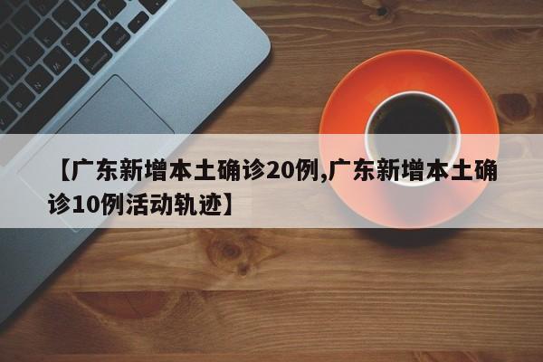【广东新增本土确诊20例,广东新增本土确诊10例活动轨迹】