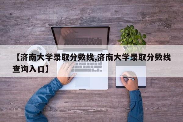 【济南大学录取分数线,济南大学录取分数线查询入口】
