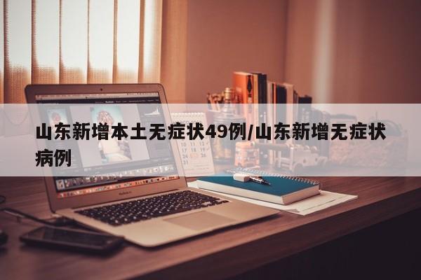 山东新增本土无症状49例/山东新增无症状病例