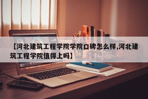 【河北建筑工程学院学院口碑怎么样,河北建筑工程学院值得上吗】