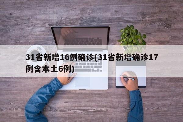 31省新增16例确诊(31省新增确诊17例含本土6例)