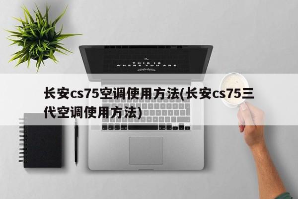 长安cs75空调使用方法(长安cs75三代空调使用方法)