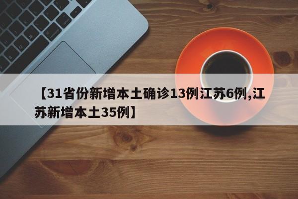 【31省份新增本土确诊13例江苏6例,江苏新增本土35例】