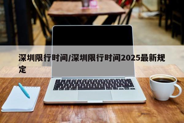 深圳限行时间/深圳限行时间2025最新规定