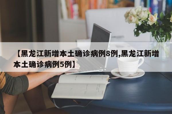 【黑龙江新增本土确诊病例8例,黑龙江新增本土确诊病例5例】
