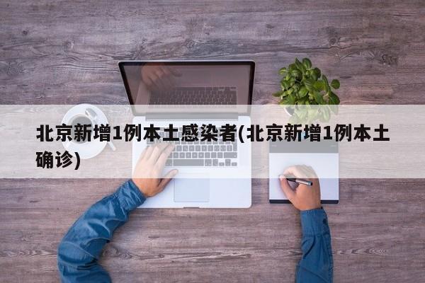 北京新增1例本土感染者(北京新增1例本土确诊)