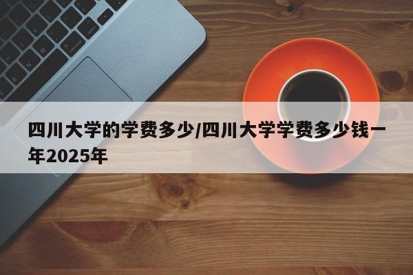 四川大学的学费多少/四川大学学费多少钱一年2025年