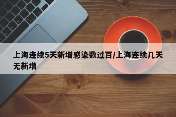 上海连续5天新增感染数过百/上海连续几天无新增