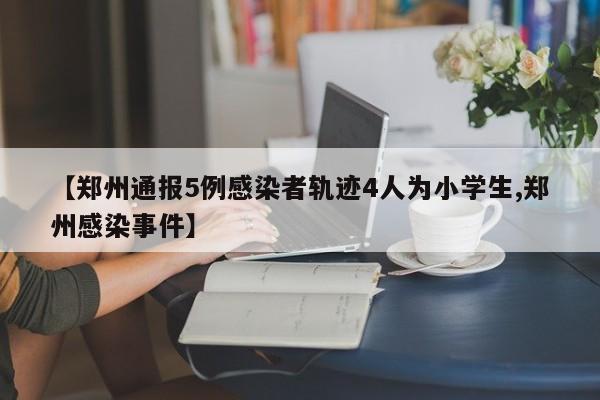 【郑州通报5例感染者轨迹4人为小学生,郑州感染事件】