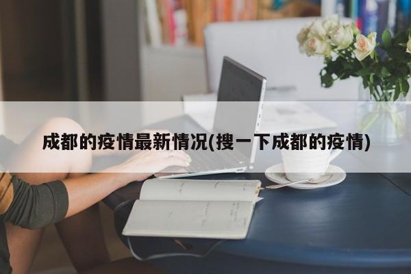 成都的疫情最新情况(搜一下成都的疫情)