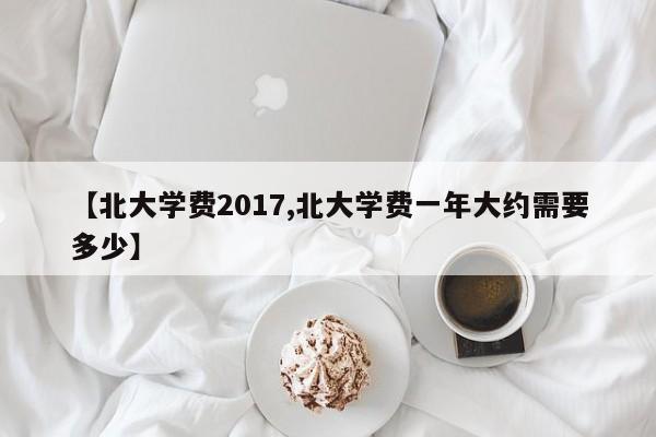 【北大学费2017,北大学费一年大约需要多少】