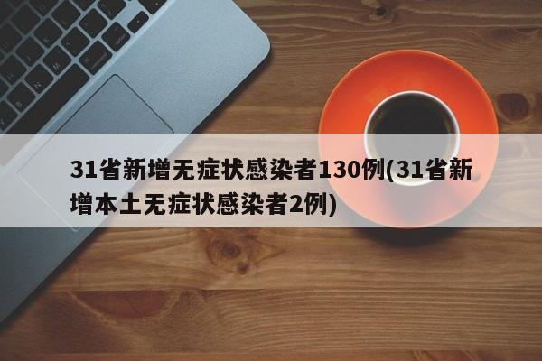 31省新增无症状感染者130例(31省新增本土无症状感染者2例)