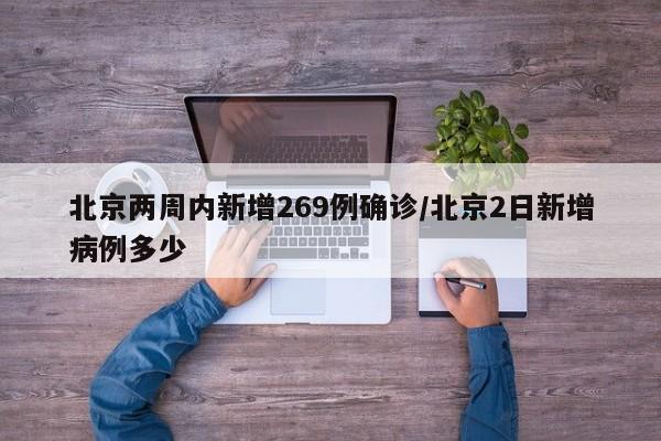 北京两周内新增269例确诊/北京2日新增病例多少