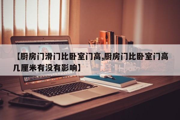 【厨房门滑门比卧室门高,厨房门比卧室门高几厘米有没有影响】
