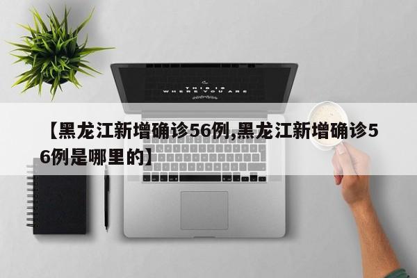 【黑龙江新增确诊56例,黑龙江新增确诊56例是哪里的】