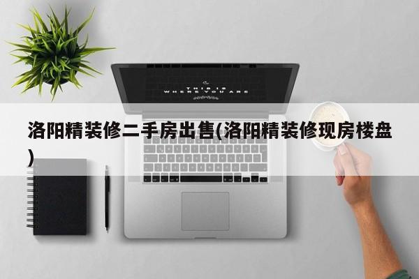 洛阳精装修二手房出售(洛阳精装修现房楼盘)