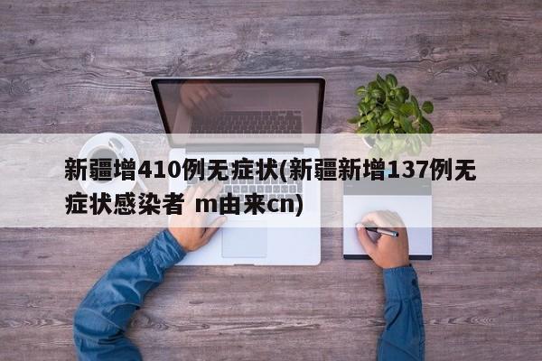 新疆增410例无症状(新疆新增137例无症状感染者 m由来cn)