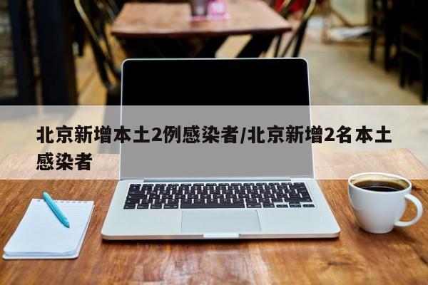 北京新增本土2例感染者/北京新增2名本土感染者