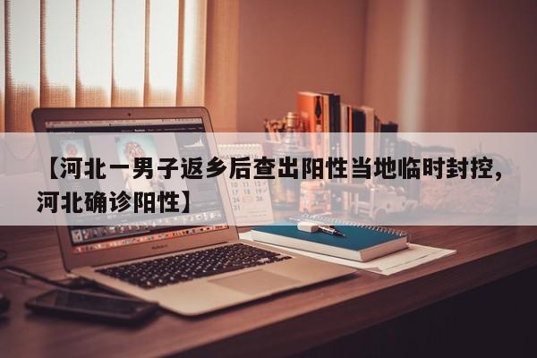 【河北一男子返乡后查出阳性当地临时封控,河北确诊阳性】