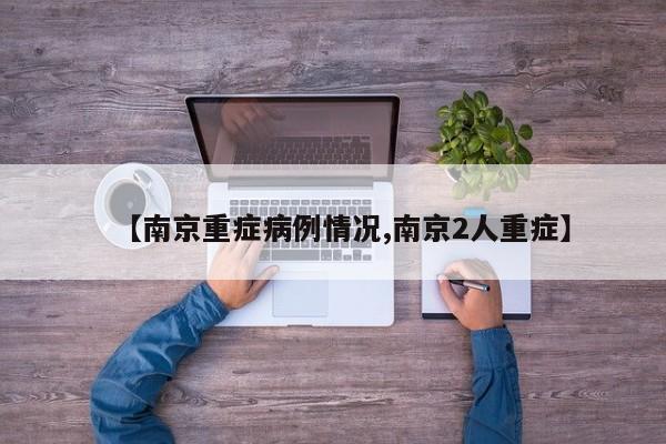 【南京重症病例情况,南京2人重症】