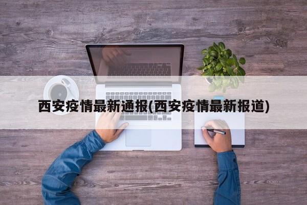 西安疫情最新通报(西安疫情最新报道)