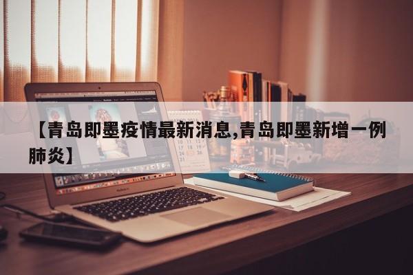 【青岛即墨疫情最新消息,青岛即墨新增一例肺炎】