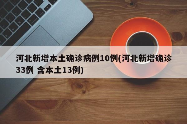 河北新增本土确诊病例10例(河北新增确诊33例 含本土13例)