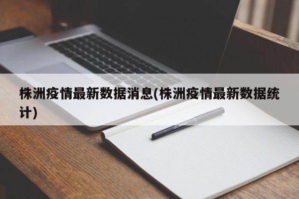 株洲疫情最新数据消息(株洲疫情最新数据统计)