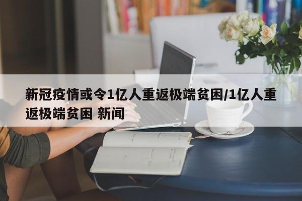 新冠疫情或令1亿人重返极端贫困/1亿人重返极端贫困 新闻