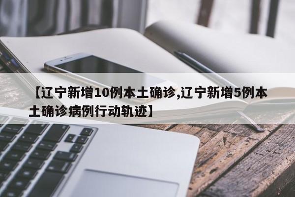 【辽宁新增10例本土确诊,辽宁新增5例本土确诊病例行动轨迹】