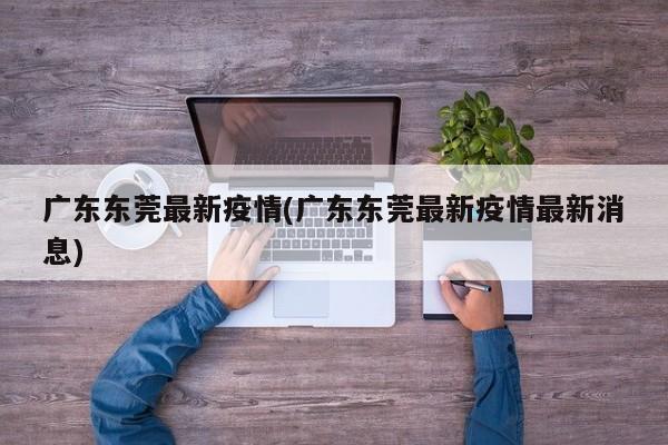 广东东莞最新疫情(广东东莞最新疫情最新消息)
