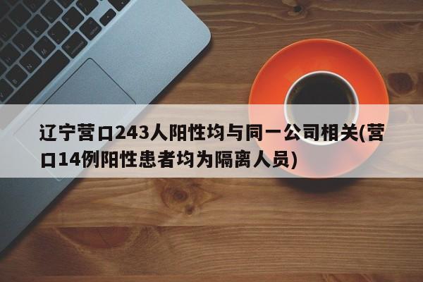 辽宁营口243人阳性均与同一公司相关(营口14例阳性患者均为隔离人员)