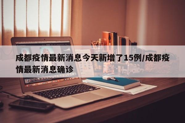 成都疫情最新消息今天新增了15例/成都疫情最新消息确诊