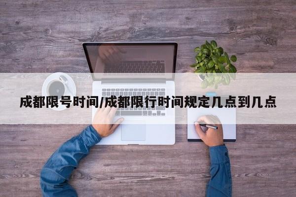 成都限号时间/成都限行时间规定几点到几点