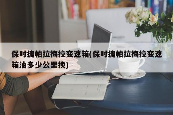 保时捷帕拉梅拉变速箱(保时捷帕拉梅拉变速箱油多少公里换)