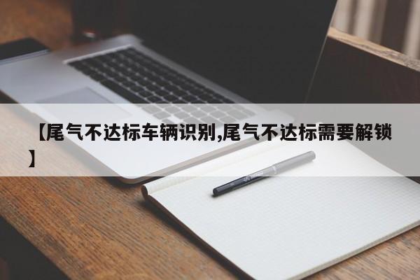 【尾气不达标车辆识别,尾气不达标需要解锁】