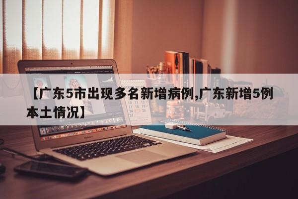 【广东5市出现多名新增病例,广东新增5例本土情况】