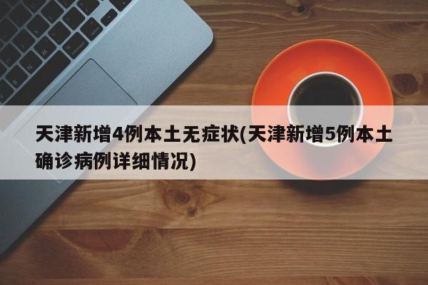 天津新增4例本土无症状(天津新增5例本土确诊病例详细情况)